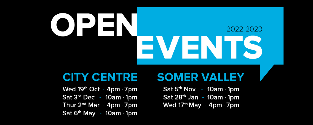 Our Open Event Dates for this year are: Wednesday 19th October, 4-7pm; Saturday 5th November, 10am -1pm; Saturday 3rd December, 10am - 1pm; Saturday 28th January, 10am - 1pm; Thursday 2nd March, 4-7pm; Saturday 6th May, 10am - 1pm; Wednesday 17th May, 4-7pm